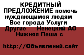 КРЕДИТНЫЙ ПРЕДЛОЖЕНИЕ помочь нуждающимся людям - Все города Услуги » Другие   . Ненецкий АО,Нижняя Пеша с.